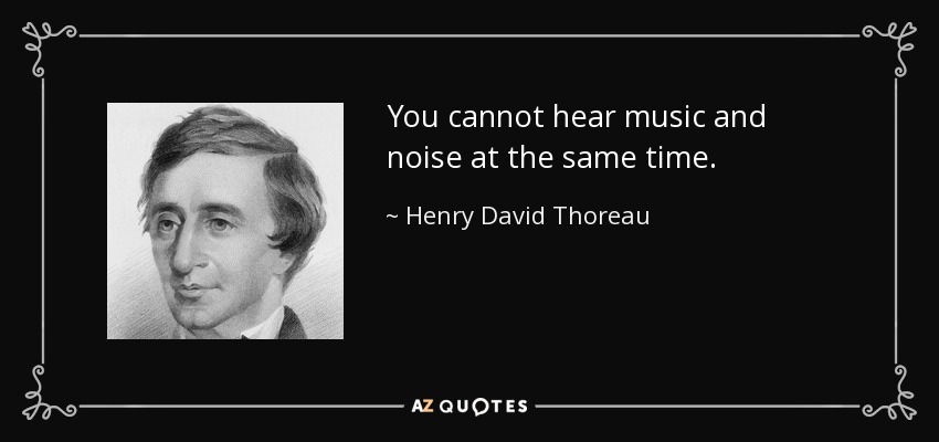 You cannot hear music and noise at the same time. - Henry David Thoreau