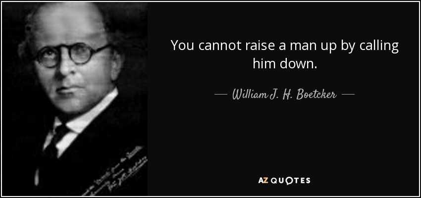You cannot raise a man up by calling him down. - William J. H. Boetcker