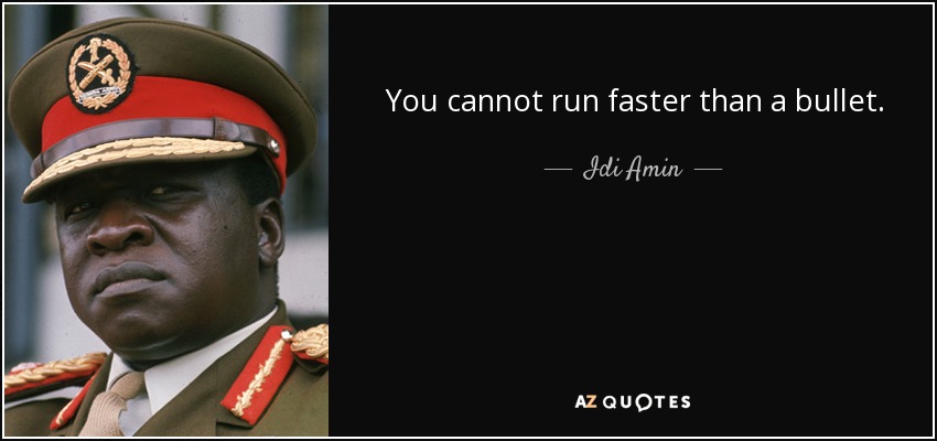 You cannot run faster than a bullet. - Idi Amin