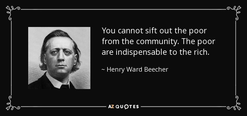 You cannot sift out the poor from the community. The poor are indispensable to the rich. - Henry Ward Beecher