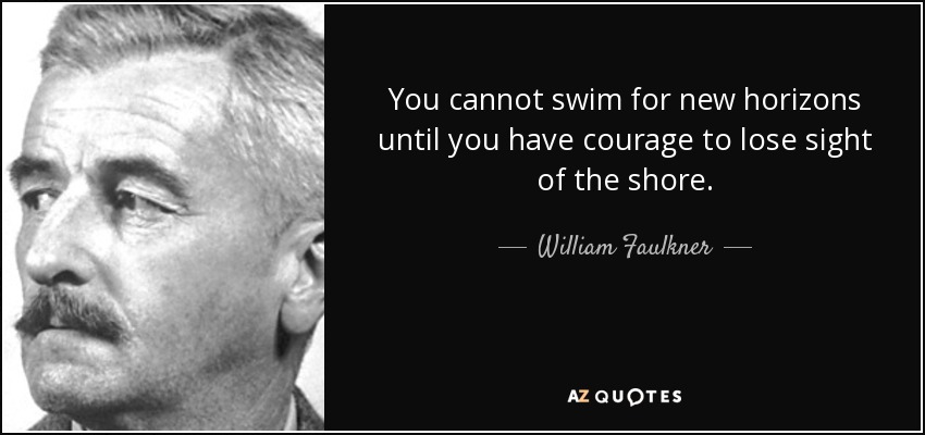 You cannot swim for new horizons until you have courage to lose sight of the shore. - William Faulkner