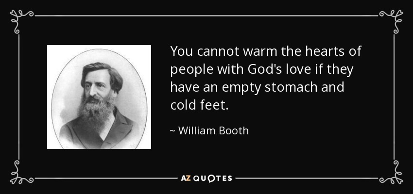 You cannot warm the hearts of people with God's love if they have an empty stomach and cold feet. - William Booth