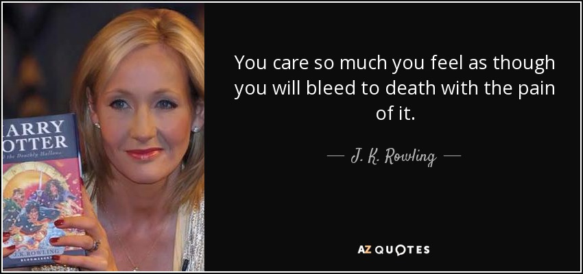 You care so much you feel as though you will bleed to death with the pain of it. - J. K. Rowling