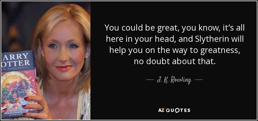You could be great, you know, it’s all here in your head, and Slytherin will help you on the way to greatness, no doubt about that. - J. K. Rowling