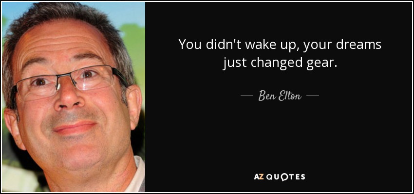 You didn't wake up, your dreams just changed gear. - Ben Elton
