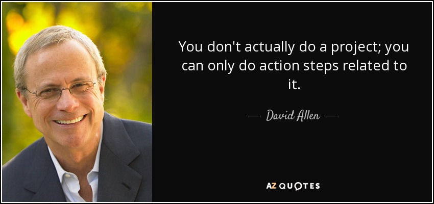 You don't actually do a project; you can only do action steps related to it. - David Allen