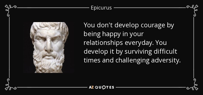 El valor no se desarrolla siendo feliz en las relaciones cotidianas. Se desarrolla sobreviviendo a tiempos difíciles y desafiando a la adversidad. - Epicuro