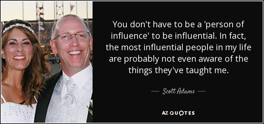 No hace falta ser una "persona influyente" para ser influyente. De hecho, las personas más influyentes de mi vida probablemente ni siquiera son conscientes de las cosas que me han enseñado. - Scott Adams