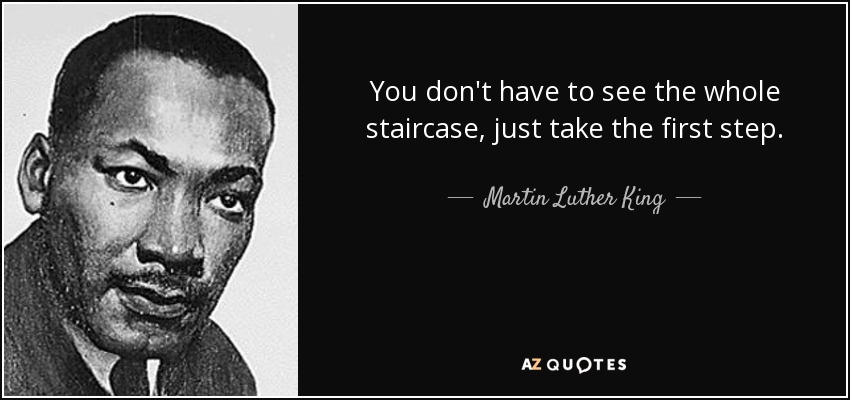 You don't have to see the whole staircase, just take the first step. - Martin Luther King, Jr.