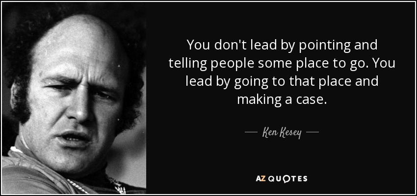 You don't lead by pointing and telling people some place to go. You lead by going to that place and making a case. - Ken Kesey