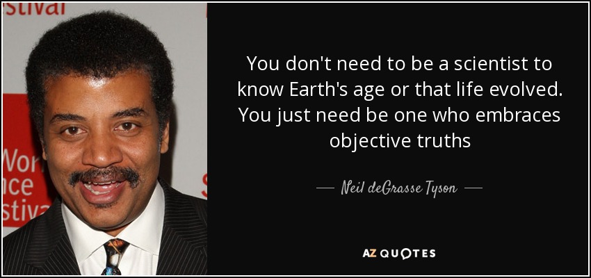 You don't need to be a scientist to know Earth's age or that life evolved. You just need be one who embraces objective truths - Neil deGrasse Tyson