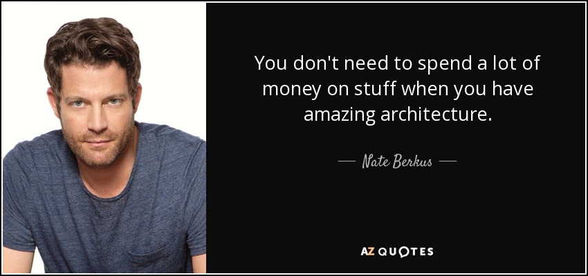You don't need to spend a lot of money on stuff when you have amazing architecture. - Nate Berkus