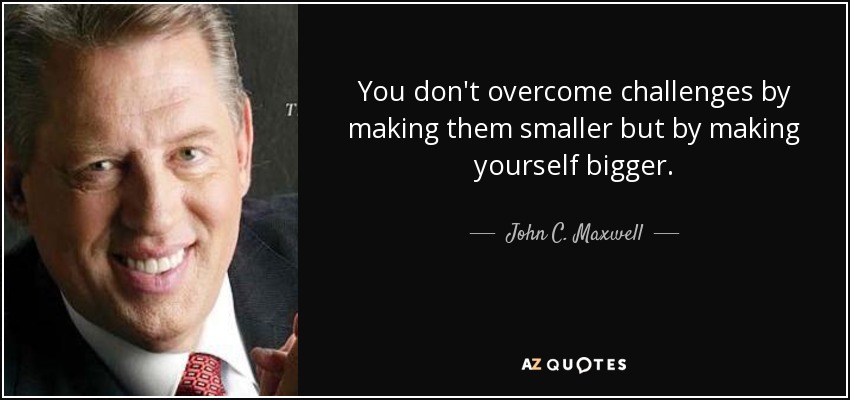You don't overcome challenges by making them smaller but by making yourself bigger. - John C. Maxwell