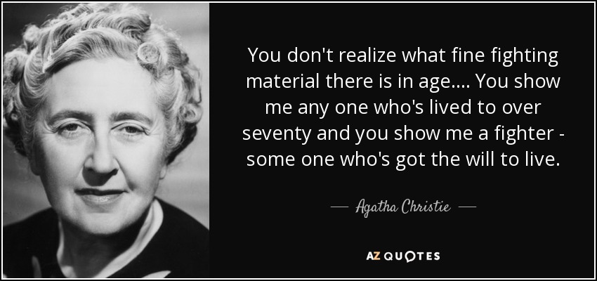 You don't realize what fine fighting material there is in age. ... You show me any one who's lived to over seventy and you show me a fighter - some one who's got the will to live. - Agatha Christie