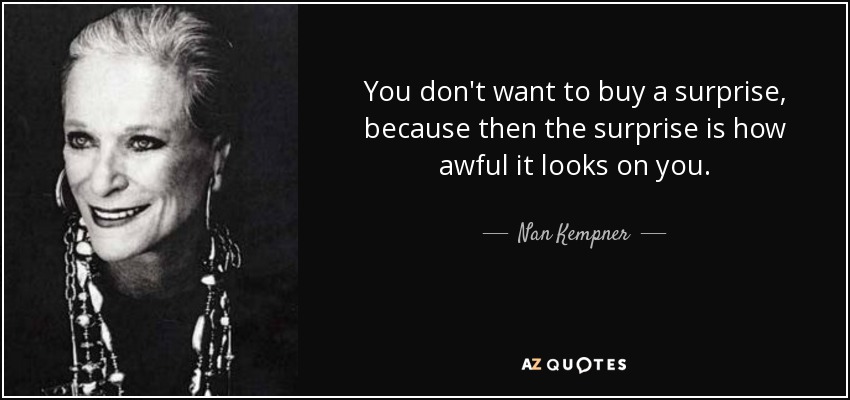 You don't want to buy a surprise, because then the surprise is how awful it looks on you. - Nan Kempner