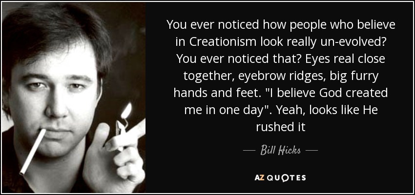 You ever noticed how people who believe in Creationism look really un-evolved? You ever noticed that? Eyes real close together, eyebrow ridges, big furry hands and feet. 