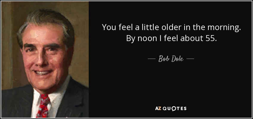 You feel a little older in the morning. By noon I feel about 55. - Bob Dole