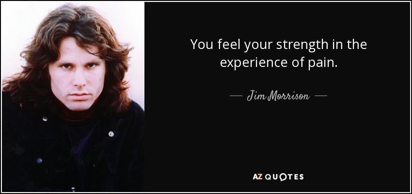You feel your strength in the experience of pain. - Jim Morrison