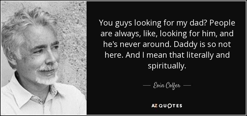 You guys looking for my dad? People are always, like, looking for him, and he's never around. Daddy is so not here. And I mean that literally and spiritually. - Eoin Colfer