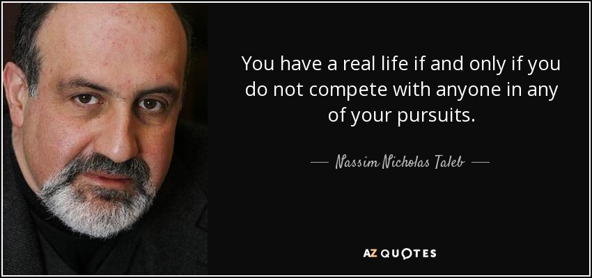 You have a real life if and only if you do not compete with anyone in any of your pursuits. - Nassim Nicholas Taleb