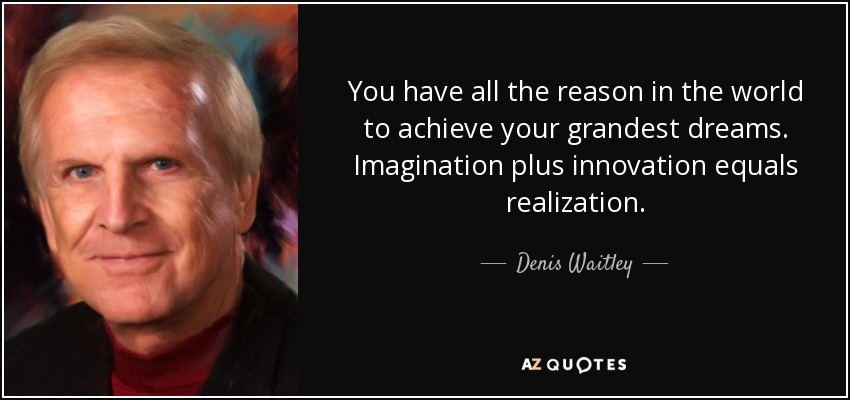 Tienes toda la razón del mundo para alcanzar tus sueños más grandiosos. Imaginación más innovación es igual a realización. - Denis Waitley