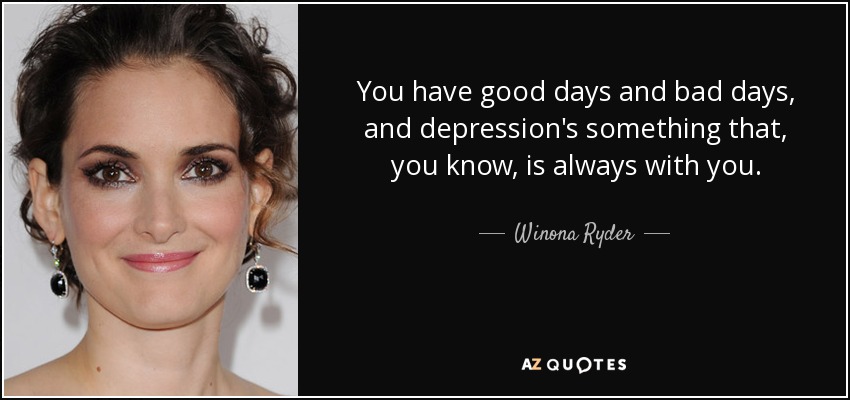 You have good days and bad days, and depression's something that, you know, is always with you. - Winona Ryder