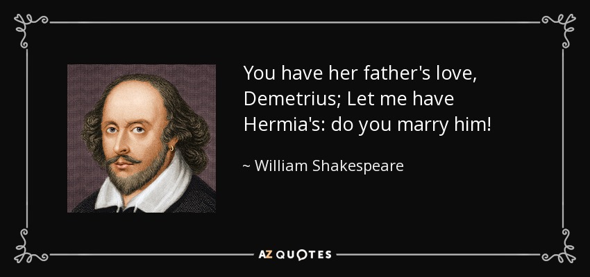 You have her father's love, Demetrius; Let me have Hermia's: do you marry him! - William Shakespeare