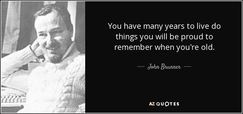 You have many years to live do things you will be proud to remember when you're old. - John Brunner