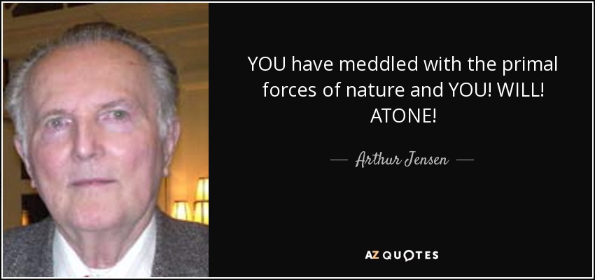 YOU have meddled with the primal forces of nature and YOU! WILL! ATONE! - Arthur Jensen