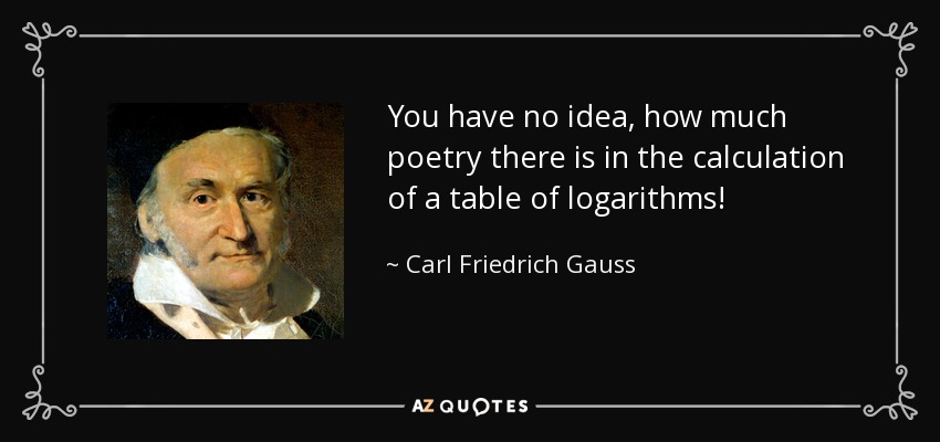 You have no idea, how much poetry there is in the calculation of a table of logarithms! - Carl Friedrich Gauss