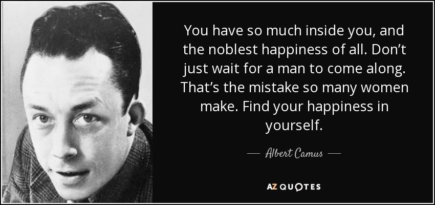 You have so much inside you, and the noblest happiness of all. Don’t just wait for a man to come along. That’s the mistake so many women make. Find your happiness in yourself. - Albert Camus