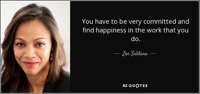 You have to be very committed and find happiness in the work that you do. - Zoe Saldana