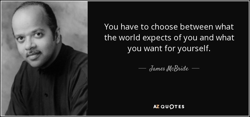 You have to choose between what the world expects of you and what you want for yourself. - James McBride