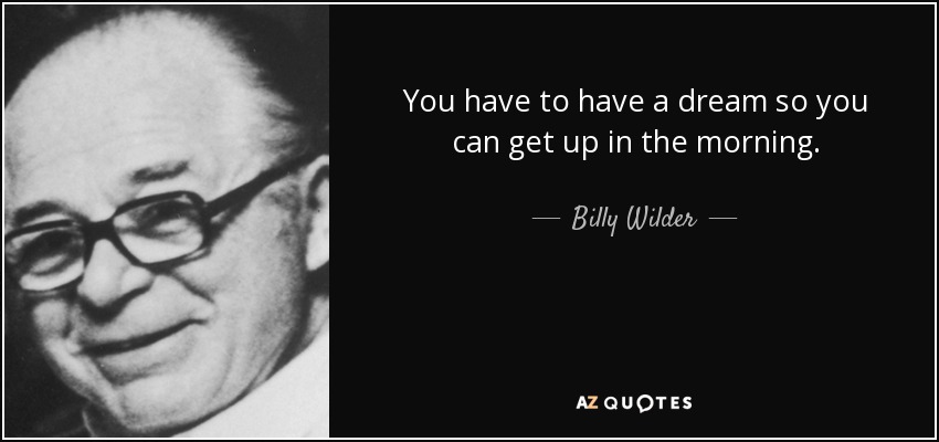 You have to have a dream so you can get up in the morning. - Billy Wilder