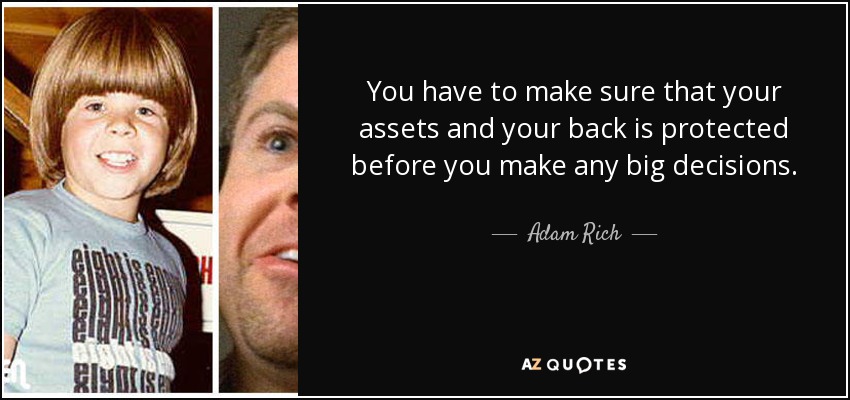 You have to make sure that your assets and your back is protected before you make any big decisions. - Adam Rich