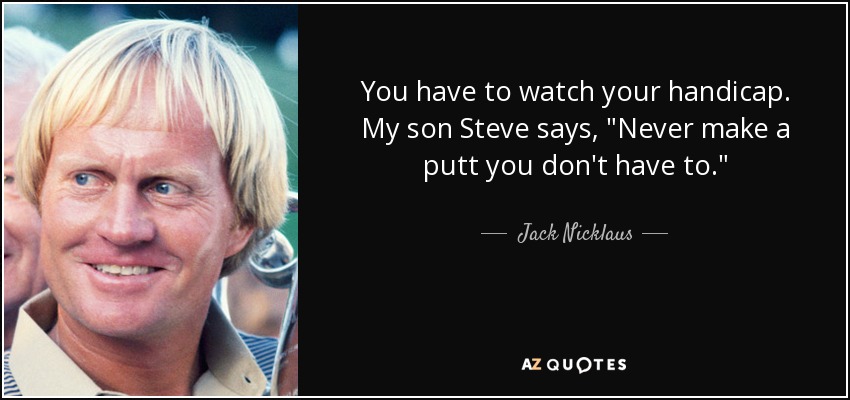 You have to watch your handicap. My son Steve says, 