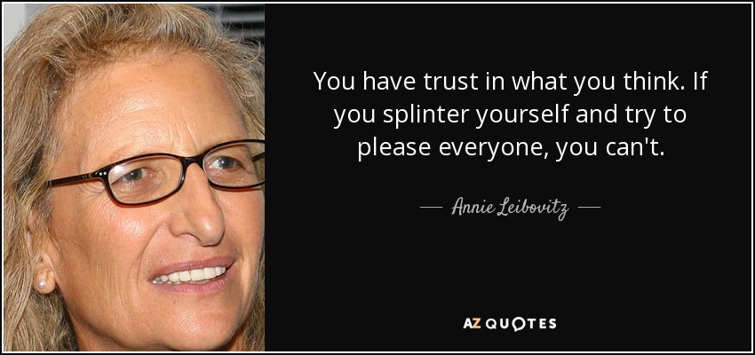 You have trust in what you think. If you splinter yourself and try to please everyone, you can't. - Annie Leibovitz