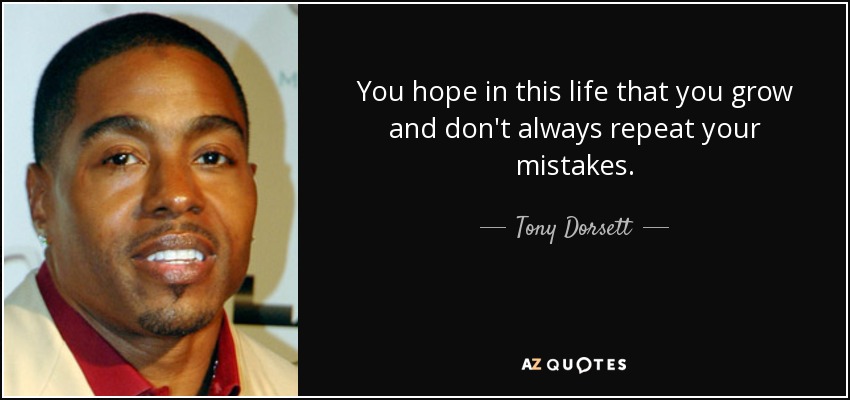 You hope in this life that you grow and don't always repeat your mistakes. - Tony Dorsett