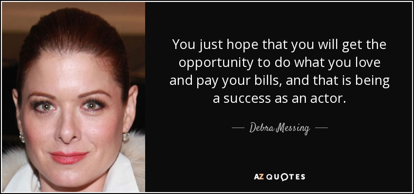 You just hope that you will get the opportunity to do what you love and pay your bills, and that is being a success as an actor. - Debra Messing