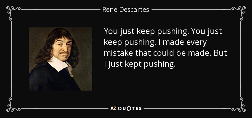 You just keep pushing. You just keep pushing. I made every mistake that could be made. But I just kept pushing. - Rene Descartes