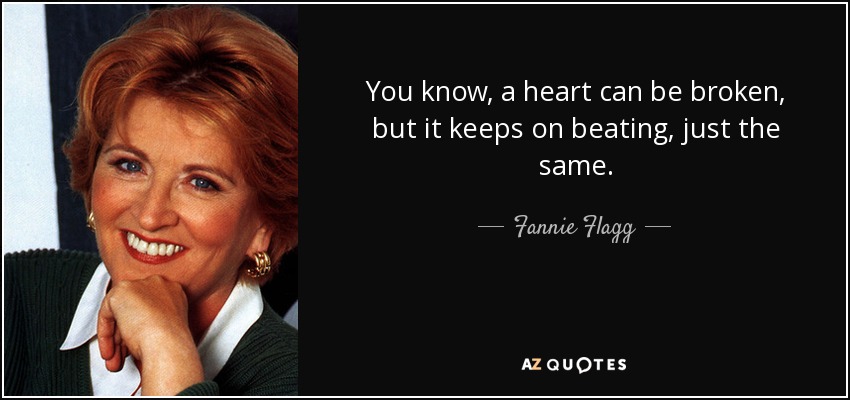 You know, a heart can be broken, but it keeps on beating, just the same. - Fannie Flagg