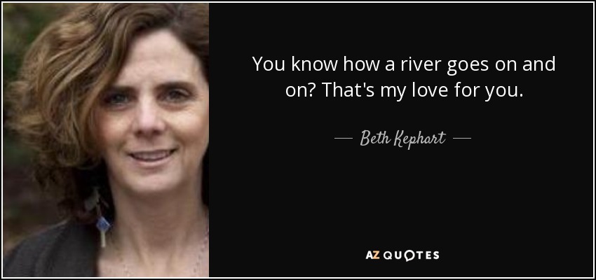 You know how a river goes on and on? That's my love for you. - Beth Kephart