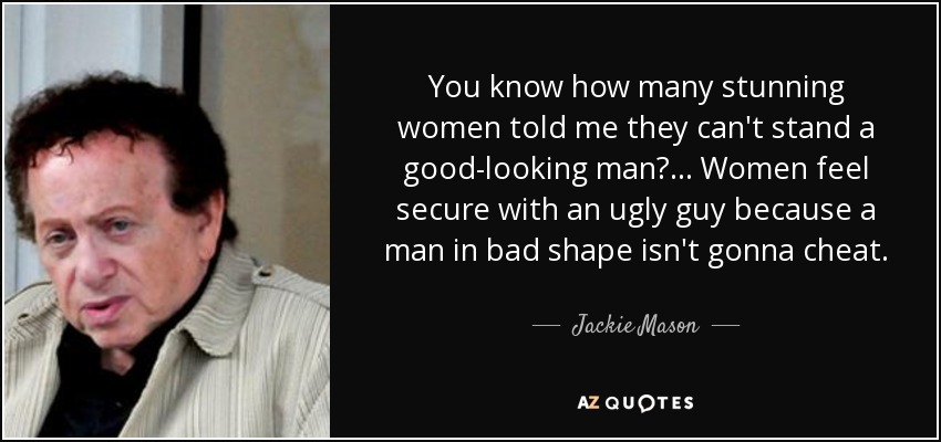 You know how many stunning women told me they can't stand a good-looking man? ... Women feel secure with an ugly guy because a man in bad shape isn't gonna cheat. - Jackie Mason