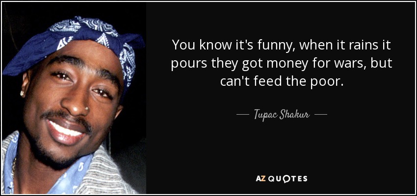 You know it's funny, when it rains it pours they got money for wars, but can't feed the poor. - Tupac Shakur
