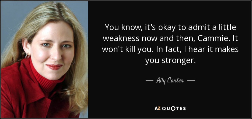 You know, it's okay to admit a little weakness now and then, Cammie. It won't kill you. In fact, I hear it makes you stronger. - Ally Carter