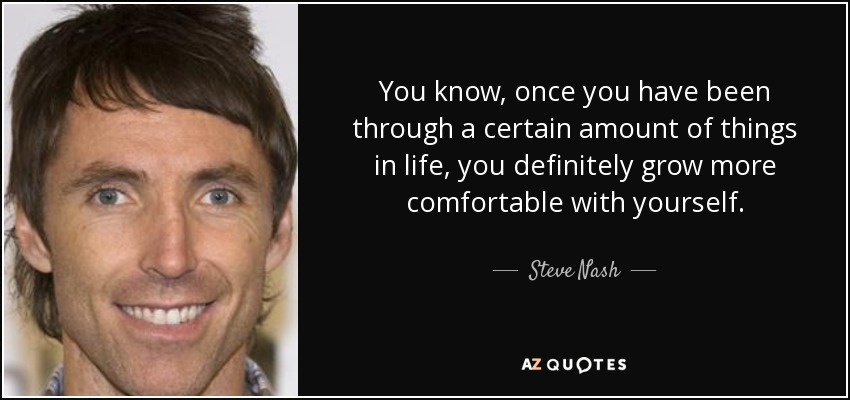 Una vez que has pasado por una serie de cosas en la vida, te sientes más cómodo contigo mismo. - Steve Nash