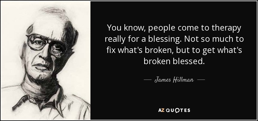You know, people come to therapy really for a blessing. Not so much to fix what's broken, but to get what's broken blessed. - James Hillman