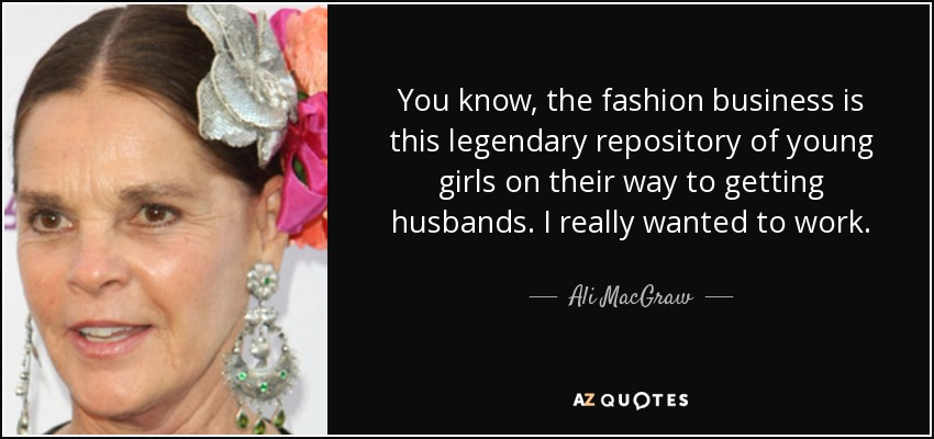 Ya sabes, el negocio de la moda es este legendario depósito de chicas jóvenes en su camino a conseguir maridos. Yo realmente quería trabajar. - Ali MacGraw