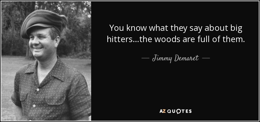 You know what they say about big hitters...the woods are full of them. - Jimmy Demaret