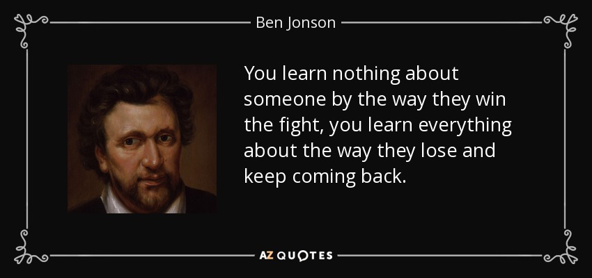 No se aprende nada de alguien por la forma en que gana la pelea, se aprende todo por la forma en que pierde y sigue volviendo. - Ben Jonson